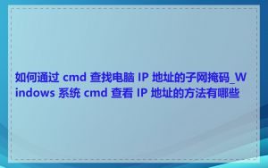 如何通过 cmd 查找电脑 IP 地址的子网掩码_Windows 系统 cmd 查看 IP 地址的方法有哪些