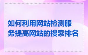 如何利用网站检测服务提高网站的搜索排名