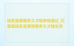 域名备案要多久才能审核通过_已备案域名变更需要多久才能生效