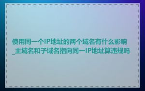 使用同一个IP地址的两个域名有什么影响_主域名和子域名指向同一IP地址算违规吗
