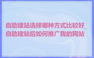 自助建站选择哪种方式比较好_自助建站后如何推广我的网站