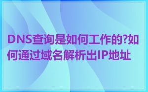DNS查询是如何工作的?如何通过域名解析出IP地址
