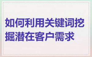 如何利用关键词挖掘潜在客户需求