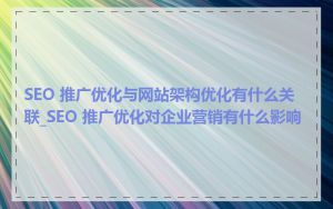 SEO 推广优化与网站架构优化有什么关联_SEO 推广优化对企业营销有什么影响