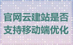 官网云建站是否支持移动端优化