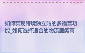 如何实现跨境独立站的多语言功能_如何选择适合的物流服务商