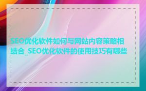 SEO优化软件如何与网站内容策略相结合_SEO优化软件的使用技巧有哪些