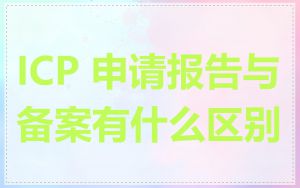 ICP 申请报告与备案有什么区别
