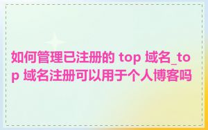 如何管理已注册的 top 域名_top 域名注册可以用于个人博客吗