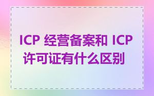 ICP 经营备案和 ICP 许可证有什么区别