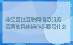 非经营性互联网信息服务备案的具体操作步骤是什么