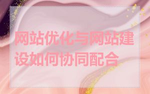 网站优化与网站建设如何协同配合