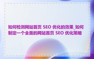 如何检测网站首页 SEO 优化的效果_如何制定一个全面的网站首页 SEO 优化策略