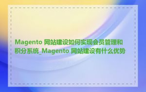 Magento 网站建设如何实现会员管理和积分系统_Magento 网站建设有什么优势
