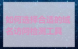 如何选择合适的域名访问检测工具