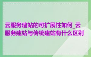 云服务建站的可扩展性如何_云服务建站与传统建站有什么区别