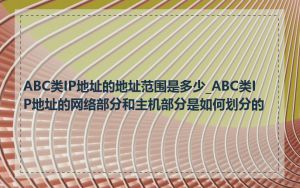 ABC类IP地址的地址范围是多少_ABC类IP地址的网络部分和主机部分是如何划分的