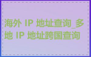 海外 IP 地址查询_多地 IP 地址跨国查询