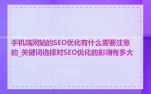 手机端网站的SEO优化有什么需要注意的_关键词选择对SEO优化的影响有多大