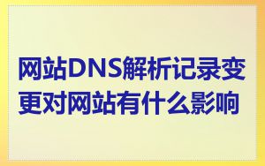 网站DNS解析记录变更对网站有什么影响