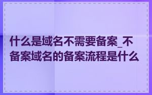 什么是域名不需要备案_不备案域名的备案流程是什么