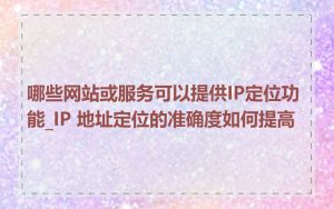 哪些网站或服务可以提供IP定位功能_IP 地址定位的准确度如何提高