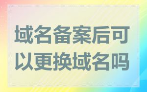 域名备案后可以更换域名吗