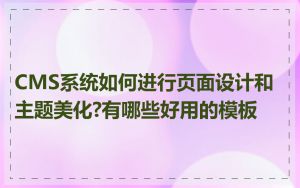 CMS系统如何进行页面设计和主题美化?有哪些好用的模板