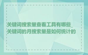 关键词搜索量查看工具有哪些_关键词的月搜索量是如何统计的