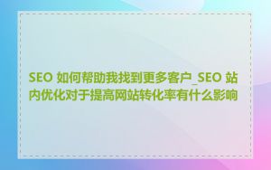 SEO 如何帮助我找到更多客户_SEO 站内优化对于提高网站转化率有什么影响