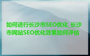 如何进行长沙市SEO优化_长沙市网站SEO优化效果如何评估