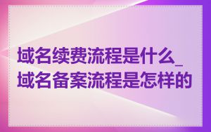 域名续费流程是什么_域名备案流程是怎样的