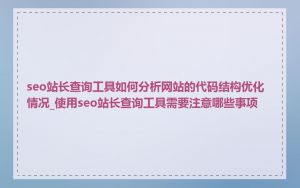 seo站长查询工具如何分析网站的代码结构优化情况_使用seo站长查询工具需要注意哪些事项