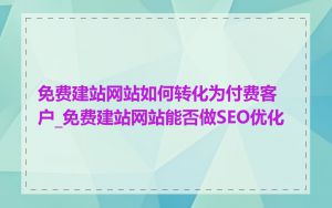 免费建站网站如何转化为付费客户_免费建站网站能否做SEO优化