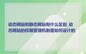 动态网站和静态网站有什么区别_动态网站的权限管理机制是如何设计的