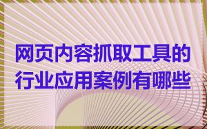 网页内容抓取工具的行业应用案例有哪些