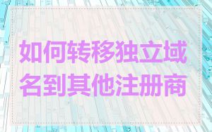 如何转移独立域名到其他注册商