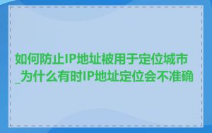 如何防止IP地址被用于定位城市_为什么有时IP地址定位会不准确