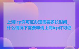 上海icp许可证办理需要多长时间_什么情况下需要申请上海icp许可证