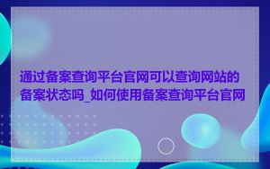 通过备案查询平台官网可以查询网站的备案状态吗_如何使用备案查询平台官网