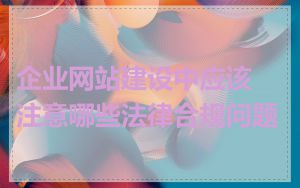 企业网站建设中应该注意哪些法律合规问题
