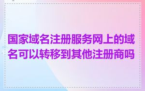 国家域名注册服务网上的域名可以转移到其他注册商吗