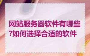 网站服务器软件有哪些?如何选择合适的软件