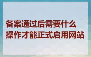 备案通过后需要什么操作才能正式启用网站