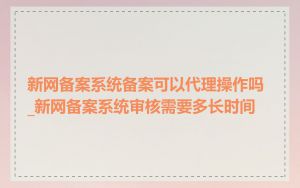 新网备案系统备案可以代理操作吗_新网备案系统审核需要多长时间