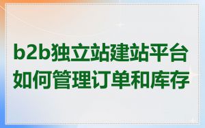b2b独立站建站平台如何管理订单和库存