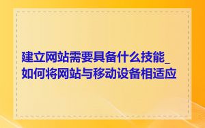 建立网站需要具备什么技能_如何将网站与移动设备相适应