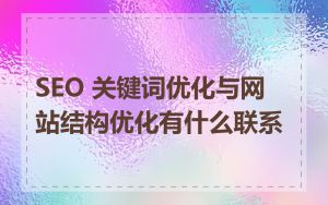 SEO 关键词优化与网站结构优化有什么联系