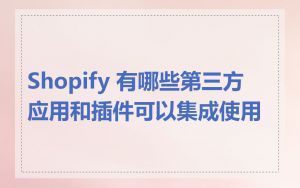 Shopify 有哪些第三方应用和插件可以集成使用