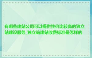 有哪些建站公司可以提供性价比较高的独立站建设服务_独立站建站收费标准是怎样的